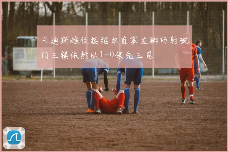 卡迪斯越位接绍尔直塞左脚巧射破门三镇依然以1-0领先玉昆