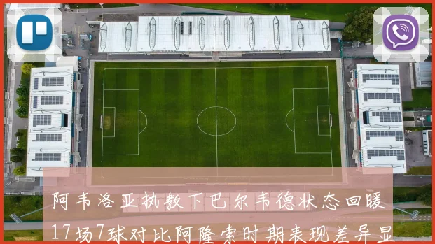 阿韦洛亚执教下巴尔韦德状态回暖17场7球对比阿隆索时期表现差异显著