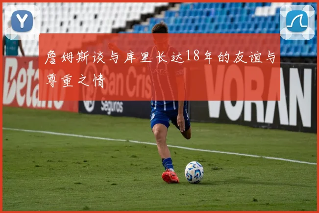詹姆斯谈与库里长达18年的友谊与尊重之情