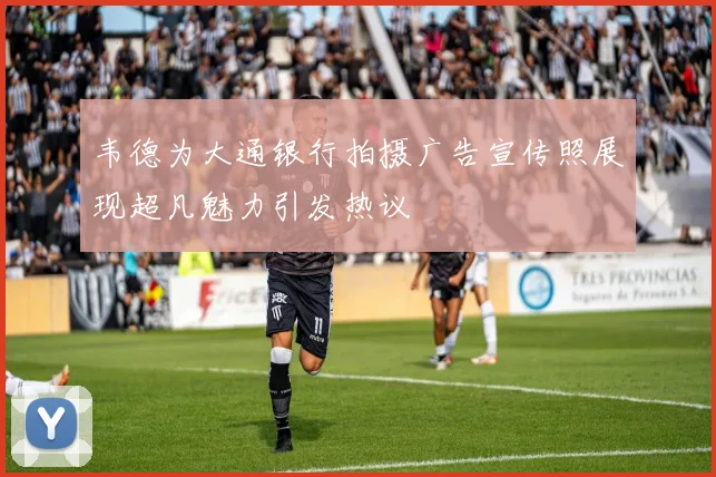 韦德为大通银行拍摄广告宣传照展现超凡魅力引发热议