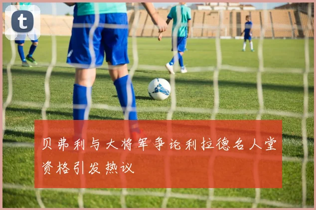 贝弗利与大将军争论利拉德名人堂资格引发热议
