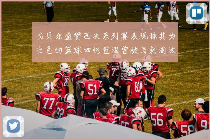 戈贝尔盛赞西决系列赛表现称其为出色的篮球回忆重温曾被马刺淘汰的经历
