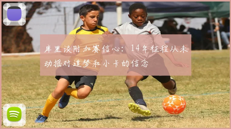 库里谈附加赛信心：14年征程从未动摇对追梦和小卡的信念