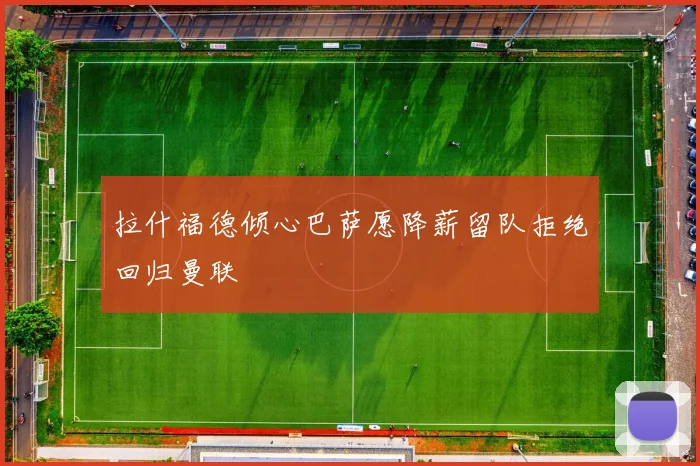 拉什福德倾心巴萨愿降薪留队拒绝回归曼联