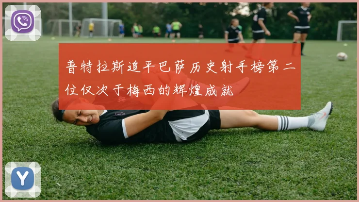 普特拉斯追平巴萨历史射手榜第二位仅次于梅西的辉煌成就
